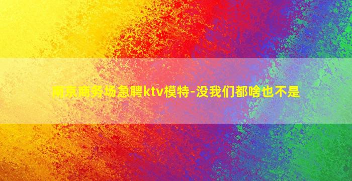 南京商务场急聘ktv模特-没我们都啥也不是